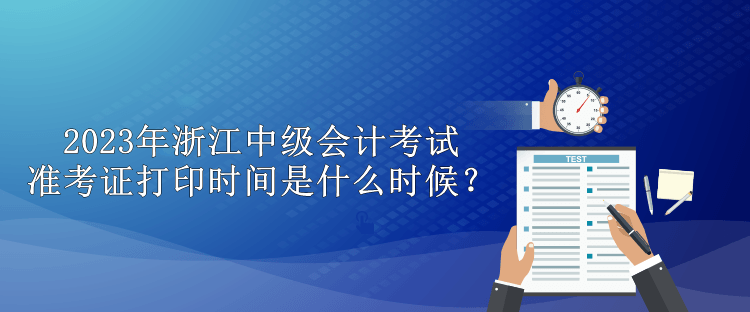 2023年浙江中級會計考試準(zhǔn)考證打印時間是什么時候？