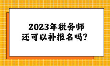 2023年稅務師還可以補報名嗎？