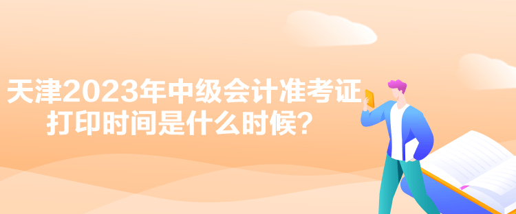 天津2023年中級會計(jì)準(zhǔn)考證打印時(shí)間是什么時(shí)候？