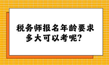 稅務(wù)師報(bào)名年齡要求多大可以考呢？