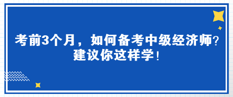 考前3個月，如何備考中級經(jīng)濟(jì)師？建議你這樣學(xué)！