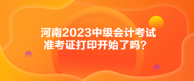 河南2023中級(jí)會(huì)計(jì)考試準(zhǔn)考證打印開(kāi)始了嗎？