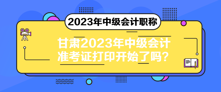 甘肅2023年中級(jí)會(huì)計(jì)準(zhǔn)考證打印開始了嗎？