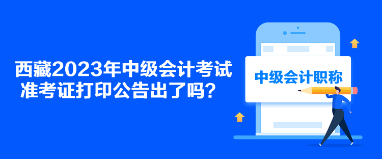 西藏2023年中級(jí)會(huì)計(jì)考試準(zhǔn)考證打印公告出了嗎？