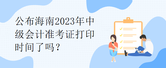 公布海南2023年中級(jí)會(huì)計(jì)準(zhǔn)考證打印時(shí)間了嗎？