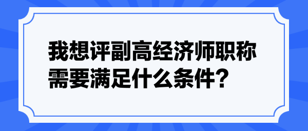 我想評副高經(jīng)濟師職稱，需要滿足什么條件？