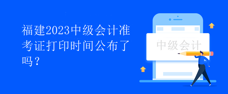 福建2023中級(jí)會(huì)計(jì)準(zhǔn)考證打印時(shí)間公布了嗎？