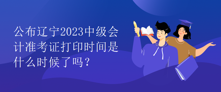 公布遼寧2023中級會計準考證打印時間是什么時候了嗎？