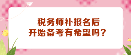 稅務(wù)師補(bǔ)報(bào)名后開始備考有希望嗎