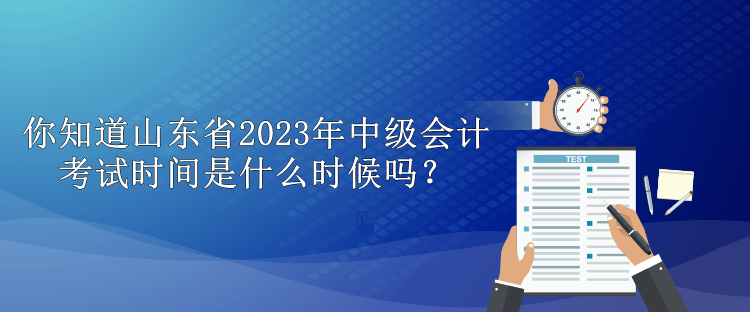 你知道山東省2023年中級會計考試時間是什么時候嗎？