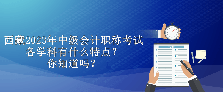 西藏2023年中級(jí)會(huì)計(jì)職稱考試各學(xué)科有什么特點(diǎn)？你知道嗎？