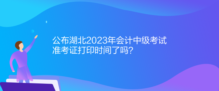 公布湖北2023年會計(jì)中級考試準(zhǔn)考證打印時(shí)間了嗎？