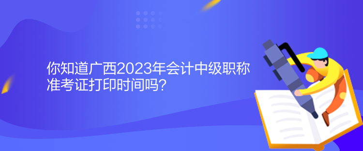 你知道廣西2023年會計中級職稱準(zhǔn)考證打印時間嗎？