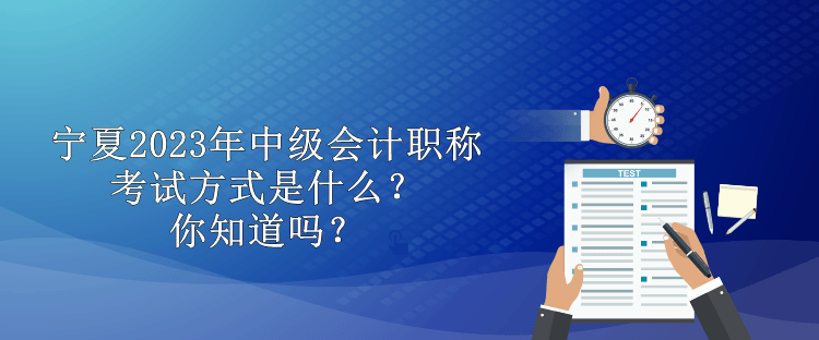 寧夏2023年中級(jí)會(huì)計(jì)職稱考試方式是什么？你知道嗎？