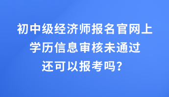 初中級(jí)經(jīng)濟(jì)師報(bào)名官網(wǎng)上學(xué)歷信息審核未通過(guò)還可以報(bào)考嗎？