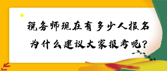 稅務(wù)師現(xiàn)在有多少人報(bào)名？為什么建議大家報(bào)考呢？