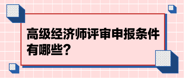 高級經(jīng)濟(jì)師評審申報條件有哪些？