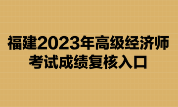 福建2023年高級經(jīng)濟(jì)師考試成績復(fù)核入口已開通