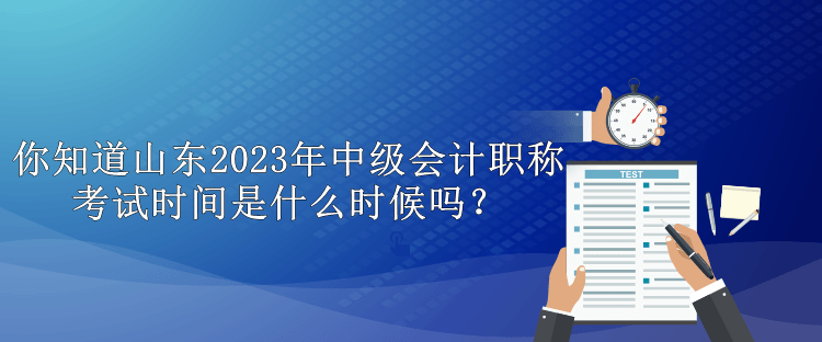 你知道山東2023年中級會計職稱考試時間是什么時候嗎？