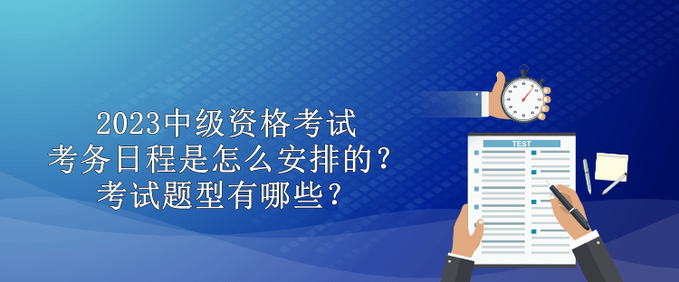 2023中級資格考試考務(wù)日程是怎么安排的？考試題型有哪些？