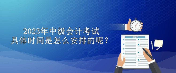 2023年中級會計(jì)考試具體時間是怎么安排的呢？