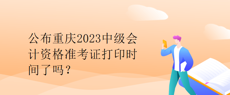 公布重慶2023中級(jí)會(huì)計(jì)資格準(zhǔn)考證打印時(shí)間了嗎？