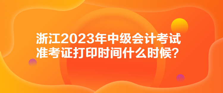 浙江2023年中級會計考試準考證打印時間什么時候？