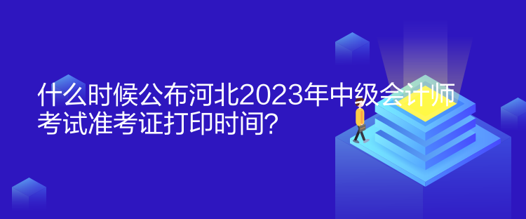 什么時(shí)候公布河北2023年中級(jí)會(huì)計(jì)師考試準(zhǔn)考證打印時(shí)間？