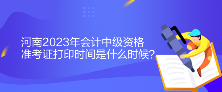 河南2023年會計中級資格準考證打印時間是什么時候？