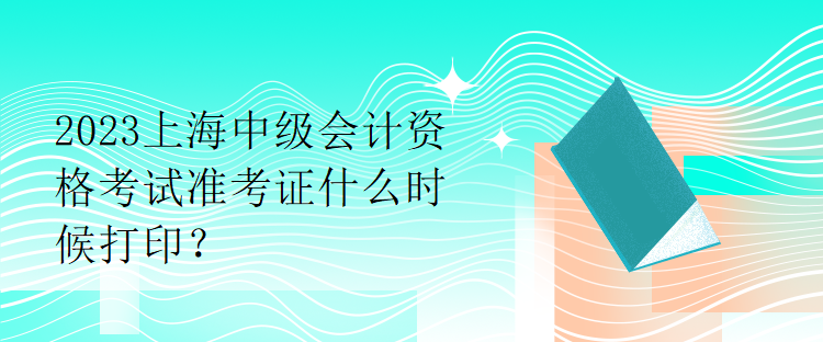 2023上海中級會計資格考試準考證什么時候打??？