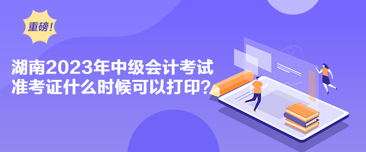 湖南2023年中級會計考試準考證什么時候可以打??？