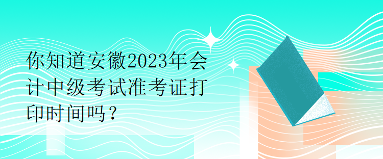 你知道安徽2023年會(huì)計(jì)中級(jí)考試準(zhǔn)考證打印時(shí)間嗎？