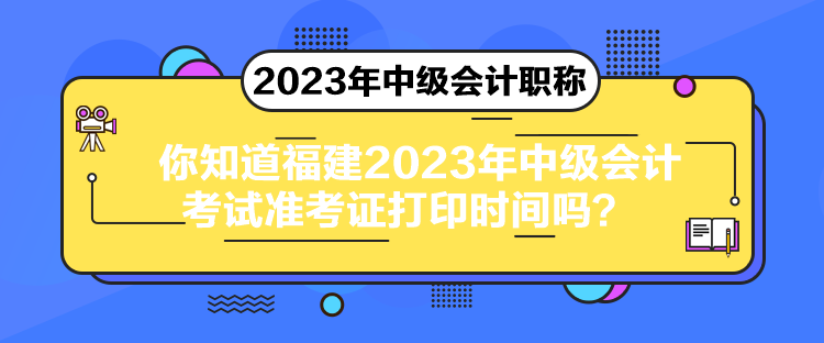 你知道福建2023年中級會計考試準考證打印時間嗎？