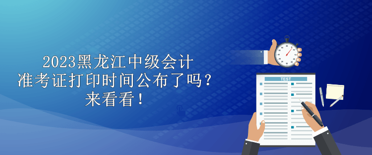 2023黑龍江中級會計準(zhǔn)考證打印時間公布了嗎？來看看！