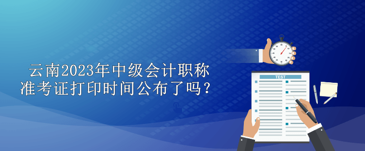 云南2023年中級(jí)會(huì)計(jì)職稱準(zhǔn)考證打印時(shí)間公布了嗎？