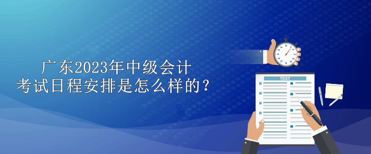 廣東2023年中級會計考試日程安排是怎么樣的？