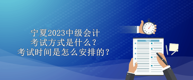 寧夏2023中級(jí)會(huì)計(jì)考試方式是什么？考試時(shí)間是怎么安排的？