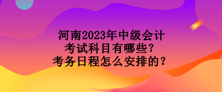 河南2023年中級會計考試科目有哪些？考務(wù)日程怎么安排的？