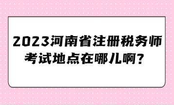 2023河南省注冊(cè)稅務(wù)師考試地點(diǎn)在哪兒??？