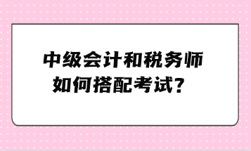 中級會計和稅務(wù)師如何搭配考試？