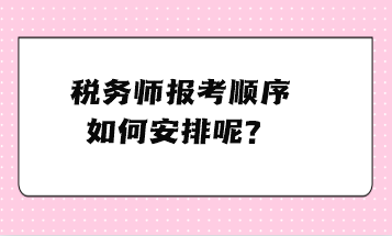 稅務(wù)師報(bào)考順序如何安排呢？