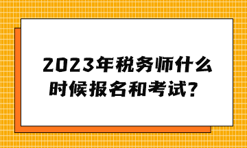 2023年稅務(wù)師什么時(shí)候報(bào)名和考試？