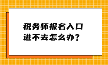 稅務(wù)師報名入口進不去怎么辦？