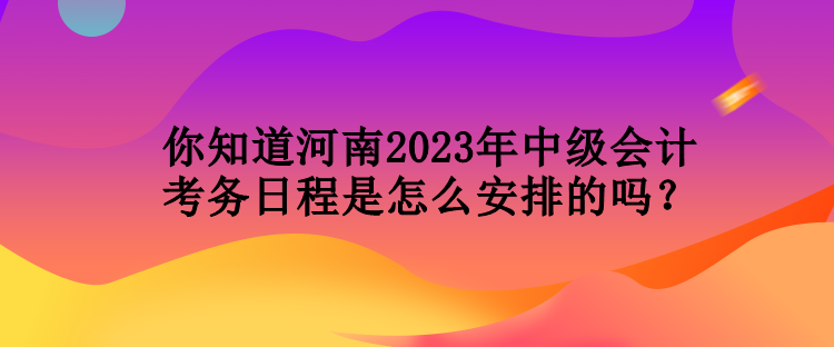 你知道河南2023年中級(jí)會(huì)計(jì)考務(wù)日程是怎么安排的嗎？