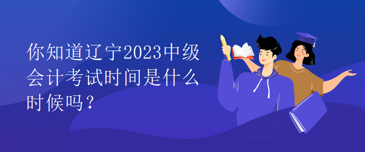 你知道遼寧2023中級(jí)會(huì)計(jì)考試時(shí)間是什么時(shí)候嗎？