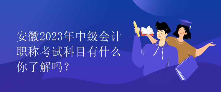 安徽2023年中級會計職稱考試科目有什么你了解嗎？