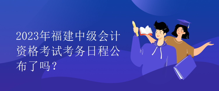 2023年福建中級會計(jì)資格考試考務(wù)日程公布了嗎？