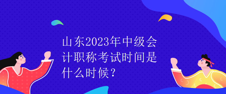 山東2023年中級會計職稱考試時間是什么時候？