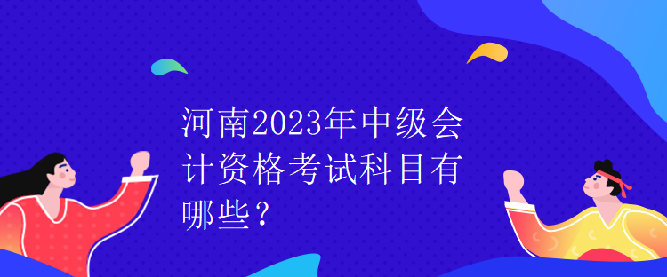 河南2023年中級會計(jì)資格考試科目有哪些？