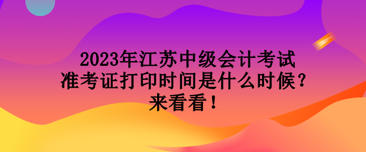 2023年江蘇中級(jí)會(huì)計(jì)考試準(zhǔn)考證打印時(shí)間是什么時(shí)候？來(lái)看看！